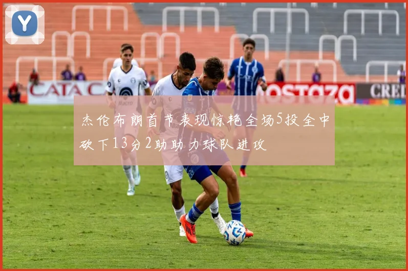 杰伦布朗首节表现惊艳全场5投全中砍下13分2助助力球队进攻
