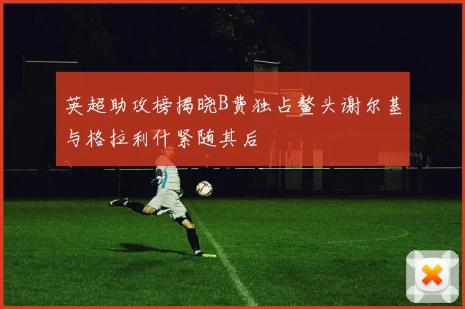英超助攻榜揭晓B费独占鳌头谢尔基与格拉利什紧随其后