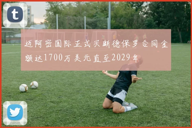 迈阿密国际正式买断德保罗合同金额达1700万美元直至2029年