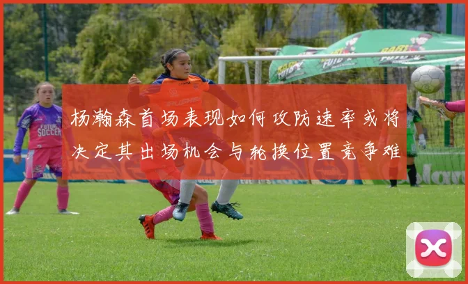 杨瀚森首场表现如何攻防速率或将决定其出场机会与轮换位置竞争难度
