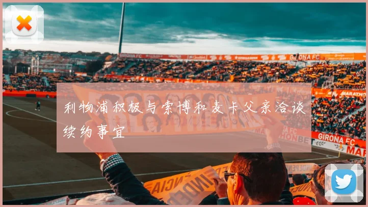 利物浦积极与索博和麦卡父亲洽谈续约事宜