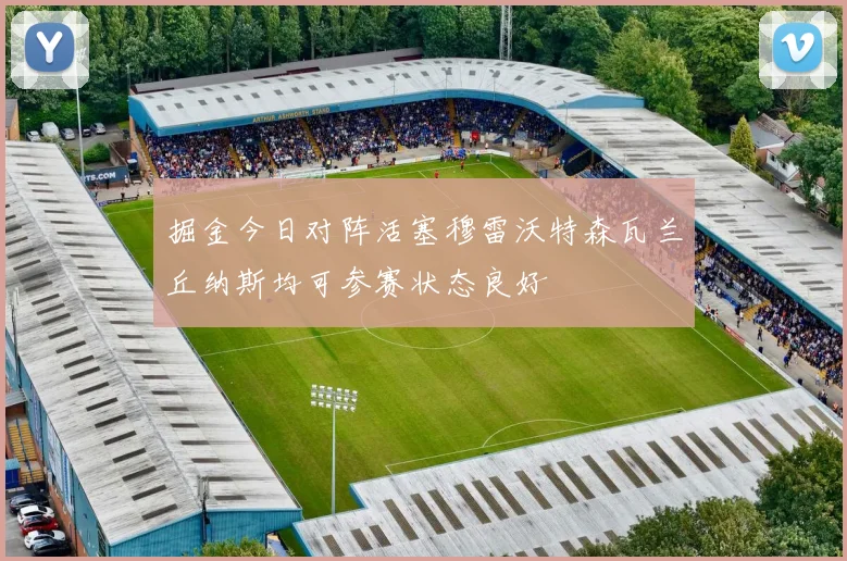 掘金今日对阵活塞穆雷沃特森瓦兰丘纳斯均可参赛状态良好
