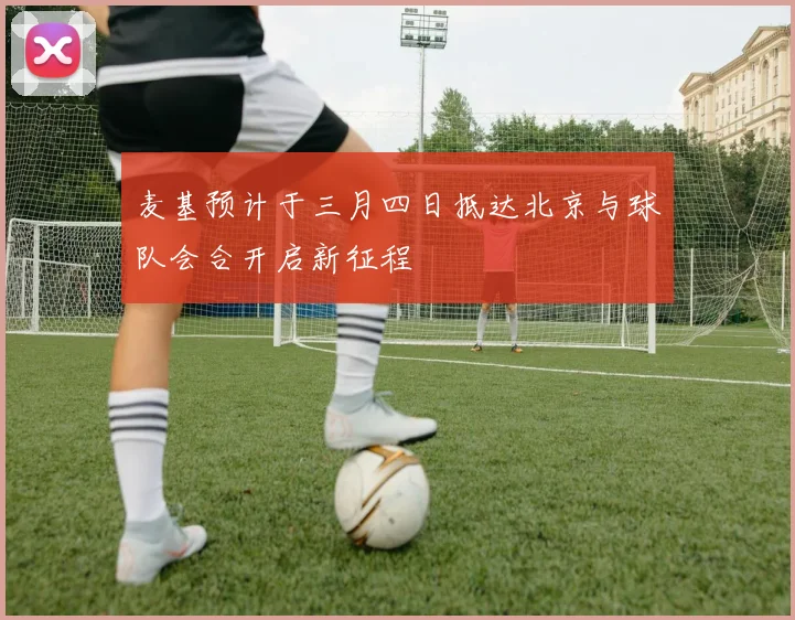 麦基预计于三月四日抵达北京与球队会合开启新征程