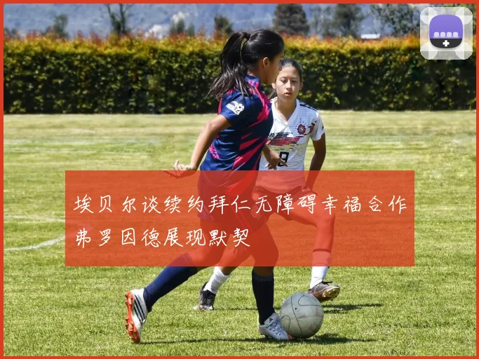 埃贝尔谈续约拜仁无障碍幸福合作弗罗因德展现默契