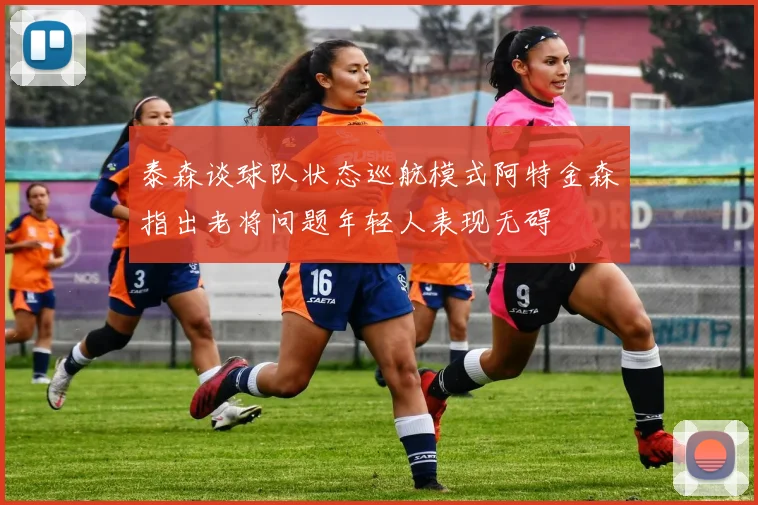 泰森谈球队状态巡航模式阿特金森指出老将问题年轻人表现无碍