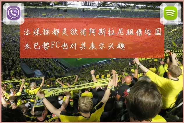 法媒称都灵欲将阿斯拉尼租借给国米巴黎FC也对其表示兴趣