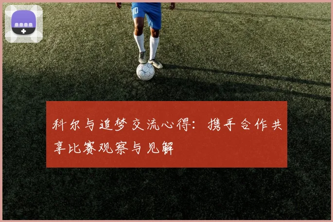 科尔与追梦交流心得：携手合作共享比赛观察与见解