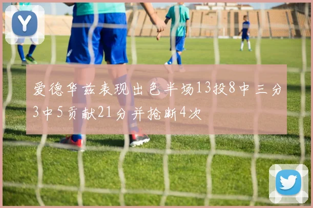 爱德华兹表现出色半场13投8中三分3中5贡献21分并抢断4次