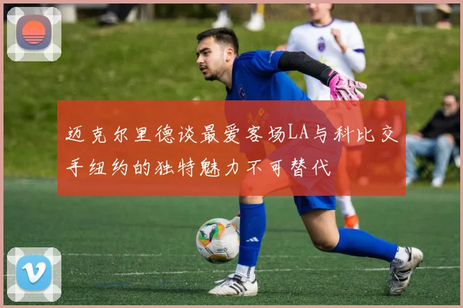 迈克尔里德谈最爱客场LA与科比交手纽约的独特魅力不可替代