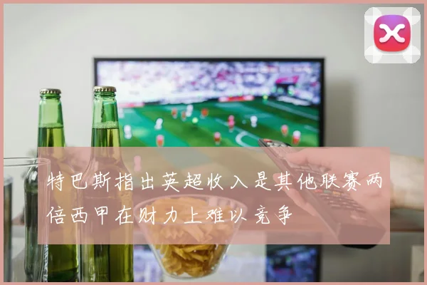 特巴斯指出英超收入是其他联赛两倍西甲在财力上难以竞争