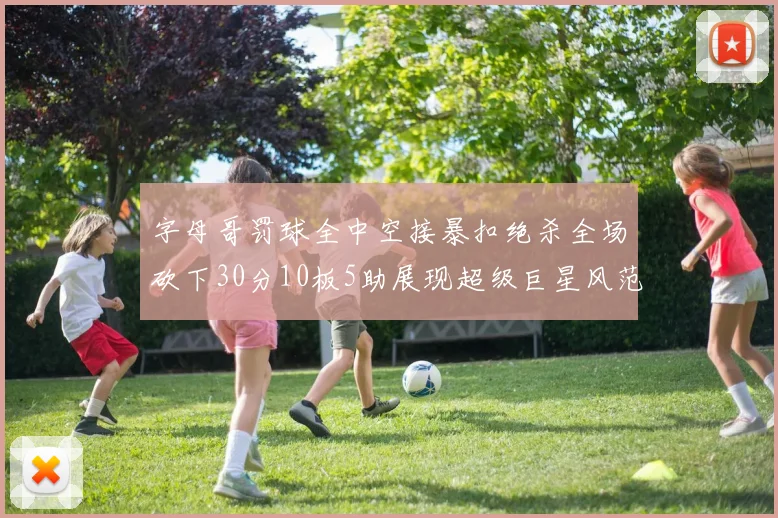 字母哥罚球全中空接暴扣绝杀全场砍下30分10板5助展现超级巨星风范