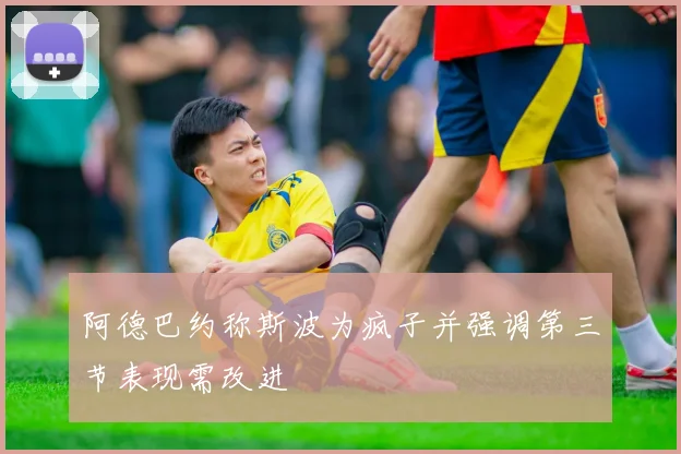 阿德巴约称斯波为疯子并强调第三节表现需改进