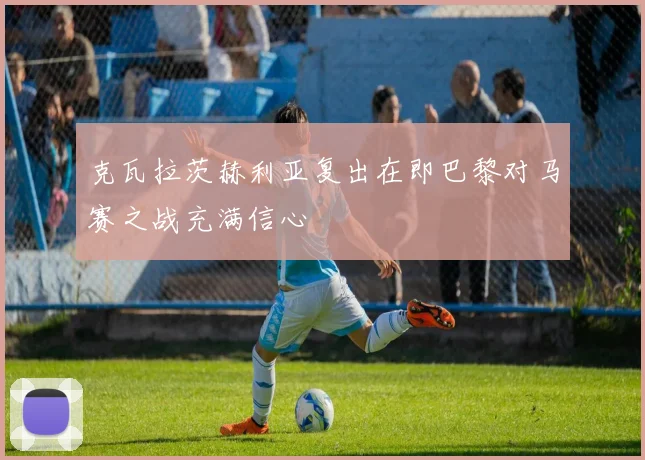 克瓦拉茨赫利亚复出在即巴黎对马赛之战充满信心