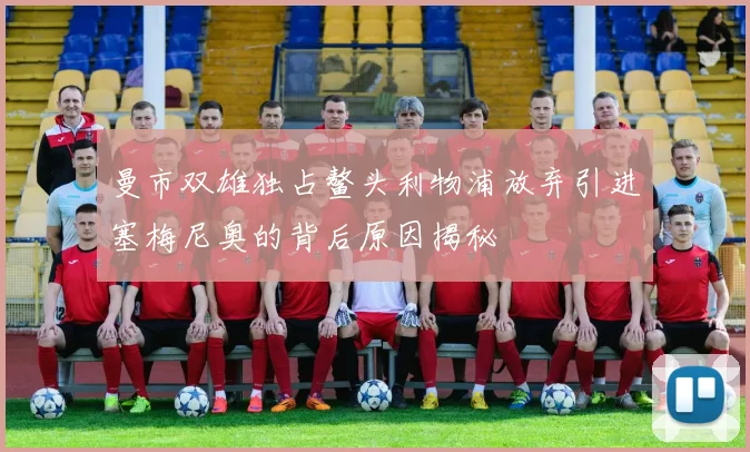 曼市双雄独占鳌头利物浦放弃引进塞梅尼奥的背后原因揭秘