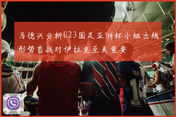 马德兴分析U23国足亚洲杯小组出线形势首战对伊拉克至关重要