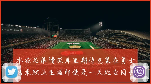 水花兄弟情深库里期待克莱在勇士结束职业生涯即使是一天短合同也无妨