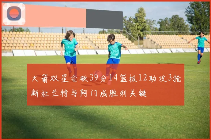 火箭双星合砍39分14篮板12助攻3抢断杜兰特与阿门成胜利关键