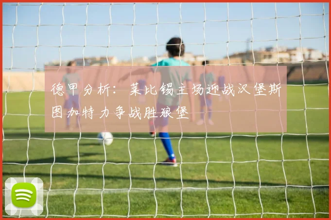 德甲分析：莱比锡主场迎战汉堡斯图加特力争战胜狼堡