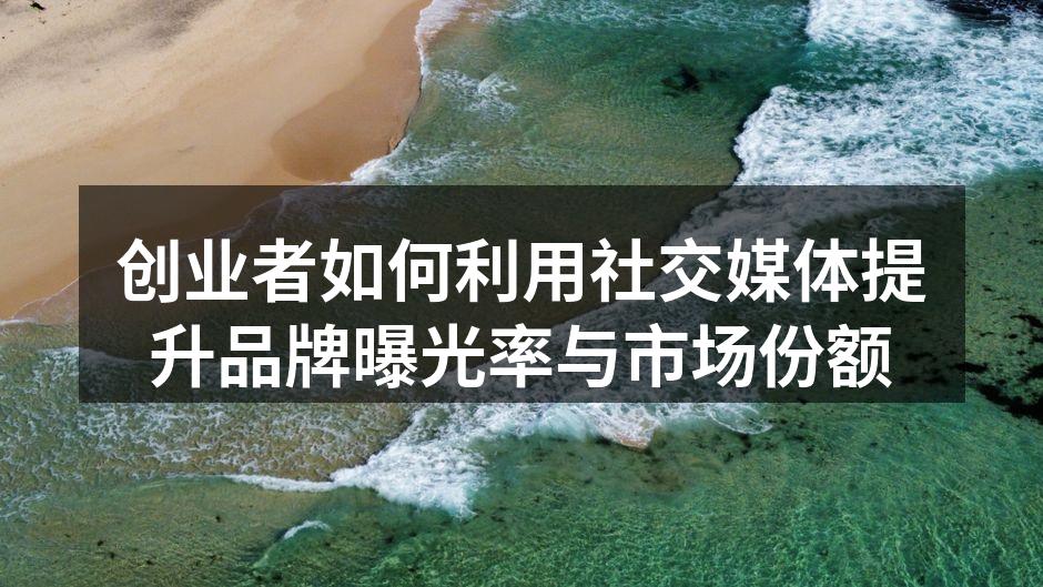 创业者如何利用社交媒体提升品牌曝光率与市场份额